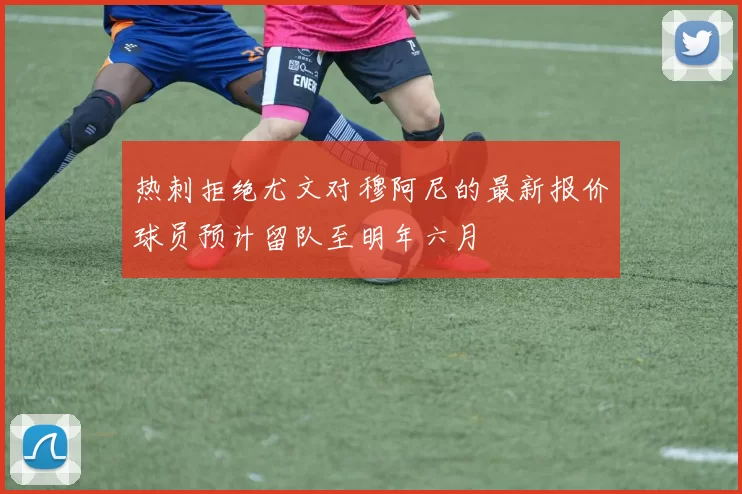 热刺拒绝尤文对穆阿尼的最新报价球员预计留队至明年六月