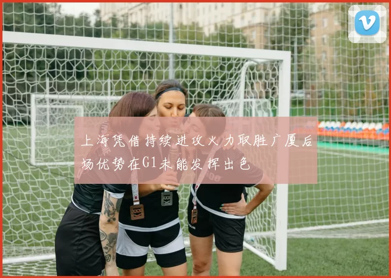 上海凭借持续进攻火力取胜广厦后场优势在G1未能发挥出色