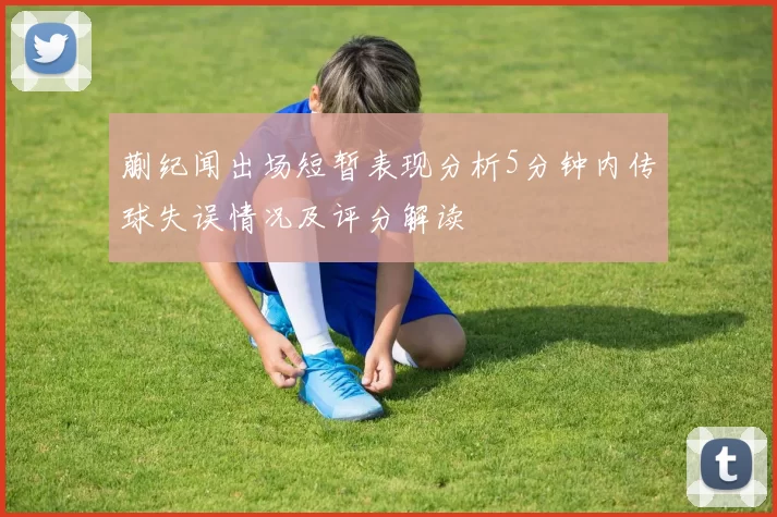 蒯纪闻出场短暂表现分析5分钟内传球失误情况及评分解读
