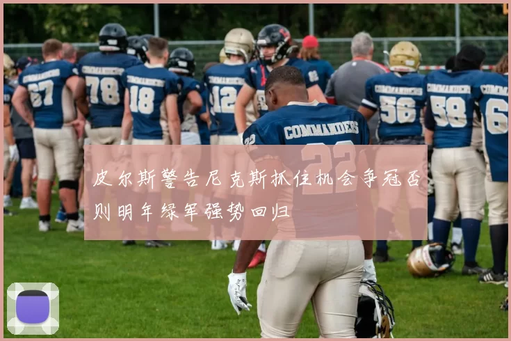 皮尔斯警告尼克斯抓住机会争冠否则明年绿军强势回归