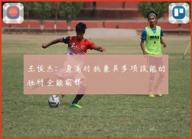 王俊杰：身高对抗兼具多项技能的独特全能前锋