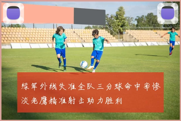 绿军外线失准全队三分球命中率惨淡老鹰精准射击助力胜利