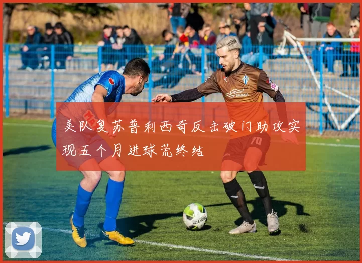 美队复苏普利西奇反击破门助攻实现五个月进球荒终结