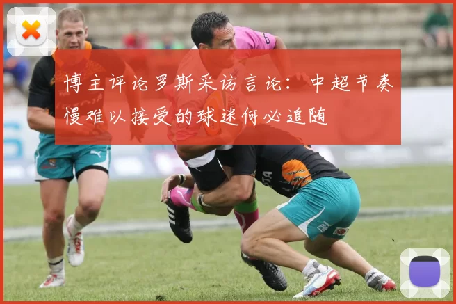 博主评论罗斯采访言论：中超节奏慢难以接受的球迷何必追随