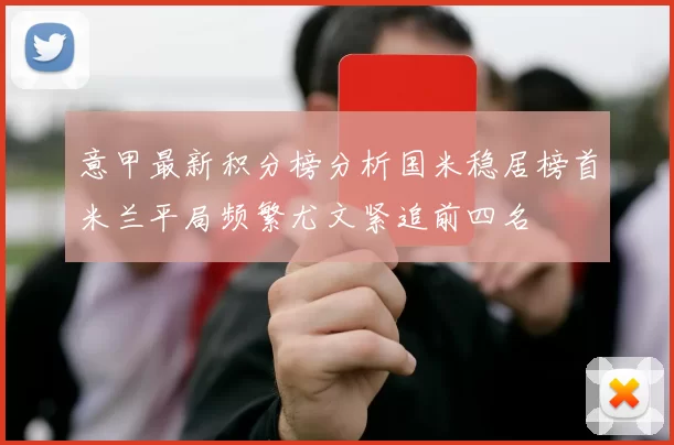 意甲最新积分榜分析国米稳居榜首米兰平局频繁尤文紧追前四名