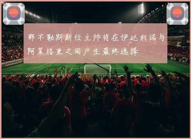 那不勒斯新任主帅将在伊达利诺与阿莱格里之间产生最终选择